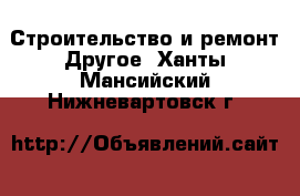 Строительство и ремонт Другое. Ханты-Мансийский,Нижневартовск г.